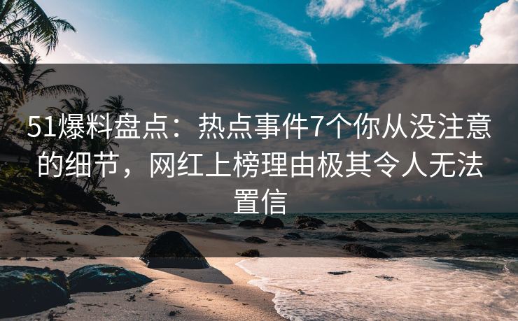 51爆料盘点：热点事件7个你从没注意的细节，网红上榜理由极其令人无法置信