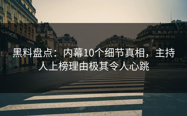 黑料盘点：内幕10个细节真相，主持人上榜理由极其令人心跳
