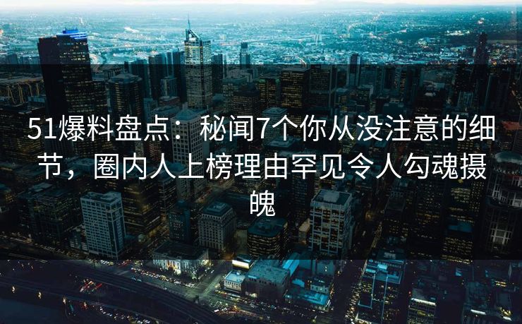 51爆料盘点:秘闻7个你从没注意的细节,圈内人上榜理由罕见令人勾魂摄魄 51爆料盘点:秘闻7个你从没注意的细节,圈内人上榜理由罕见令人勾魂摄魄