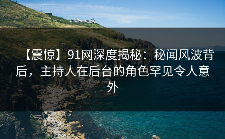 【震惊】91网深度揭秘：秘闻风波背后，主持人在后台的角色罕见令人意外