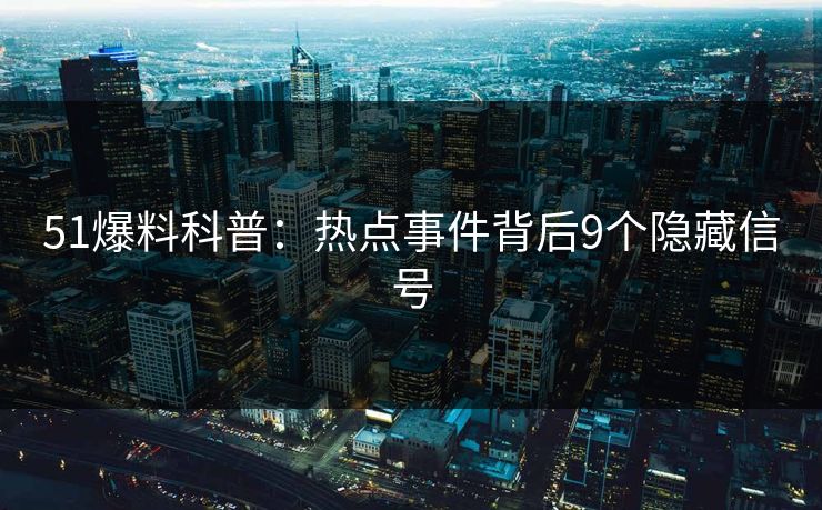 51爆料科普：热点事件背后9个隐藏信号