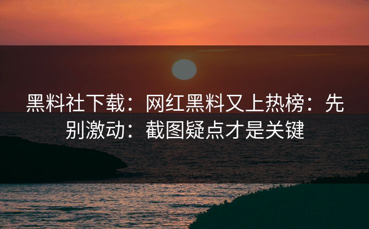 黑料社下载：网红黑料又上热榜：先别激动：截图疑点才是关键