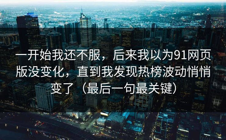 一开始我还不服，后来我以为91网页版没变化，直到我发现热榜波动悄悄变了（最后一句最关键）