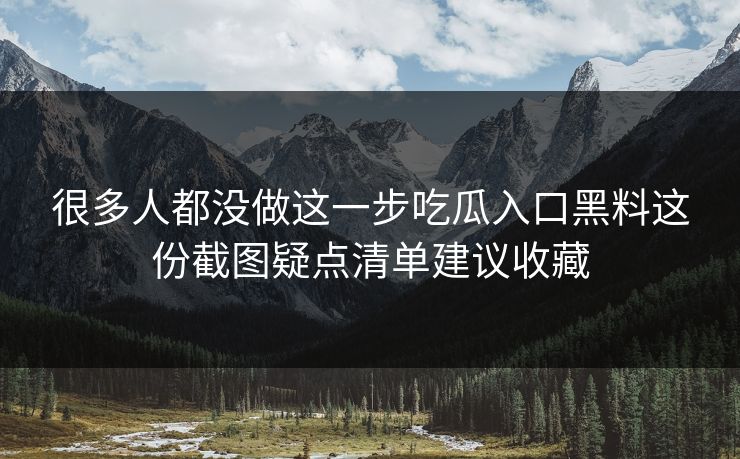 很多人都没做这一步吃瓜入口黑料这份截图疑点清单建议收藏 很多人都没做这一步吃瓜入口黑料这份截图疑点清单建议收藏