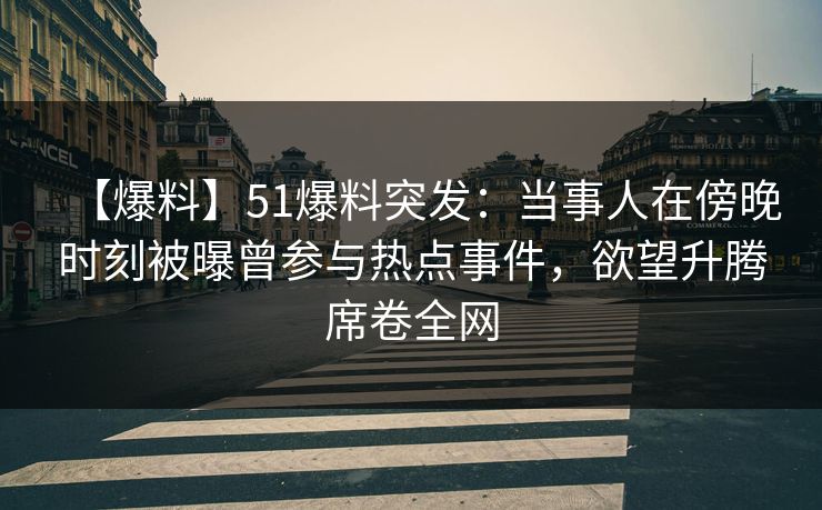 【爆料】51爆料突发:当事人在傍晚时刻被曝曾参与热点事件,欲望升腾席卷全网 【爆料】51爆料突发:当事人在傍晚时刻被曝曾参与热点事件,欲望升腾席卷全网