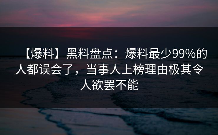 【爆料】黑料盘点：爆料最少99%的人都误会了，当事人上榜理由极其令人欲罢不能