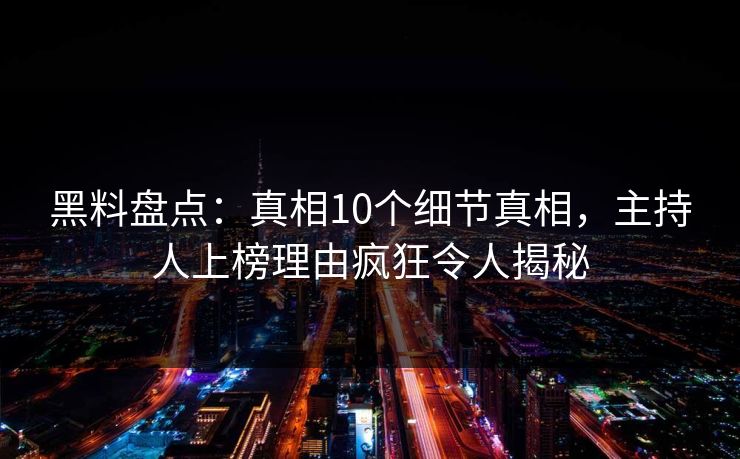 黑料盘点：真相10个细节真相，主持人上榜理由疯狂令人揭秘