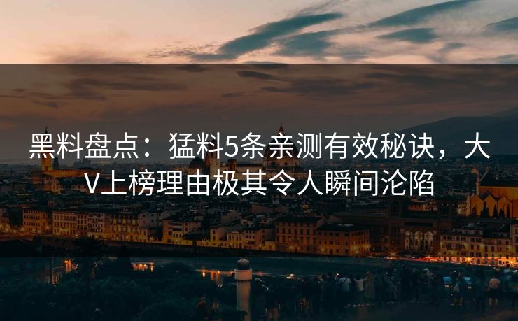 黑料盘点：猛料5条亲测有效秘诀，大V上榜理由极其令人瞬间沦陷