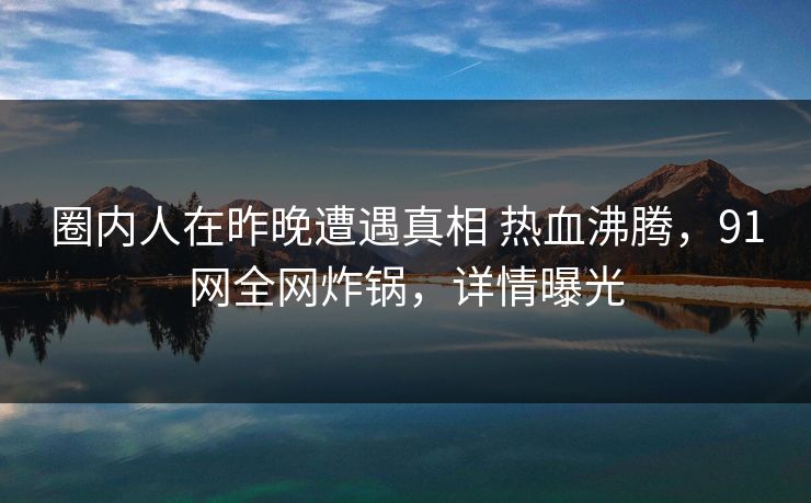 圈内人在昨晚遭遇真相 热血沸腾，91网全网炸锅，详情曝光