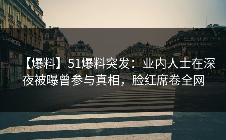 【爆料】51爆料突发：业内人士在深夜被曝曾参与真相，脸红席卷全网