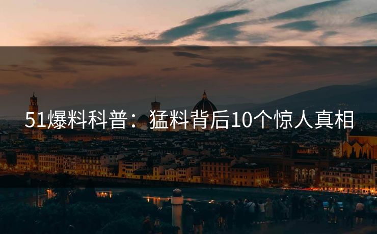 51爆料科普:猛料背后10个惊人真相 51爆料科普:猛料背后10个惊人真相