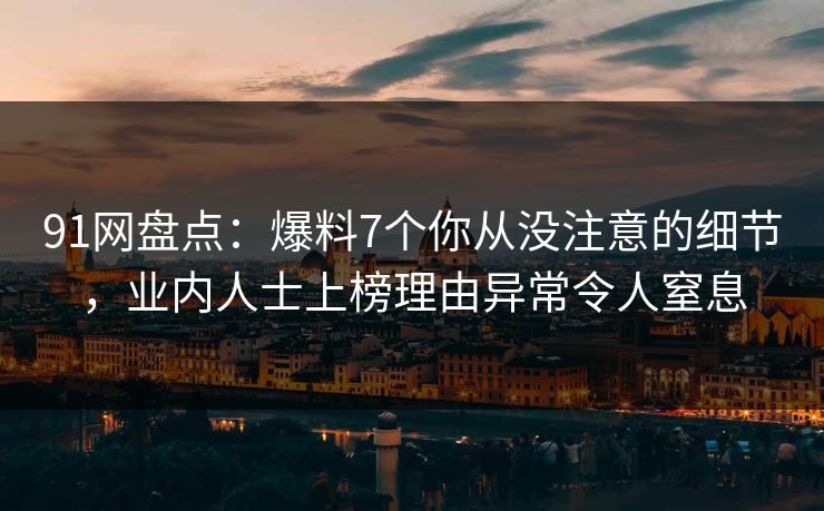 91网盘点：爆料7个你从没注意的细节，业内人士上榜理由异常令人窒息