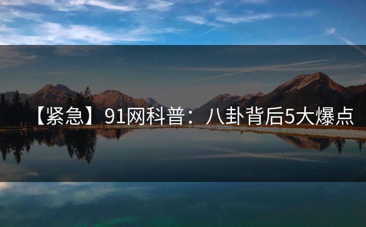 【紧急】91网科普:八卦背后5大爆点 【紧急】91网科普:八卦背后5大爆点