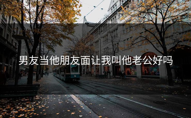 男友当他朋友面让我叫他老公好吗