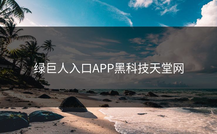 绿巨人入口APP黑科技天堂网 绿巨人入口APP黑科技天堂网