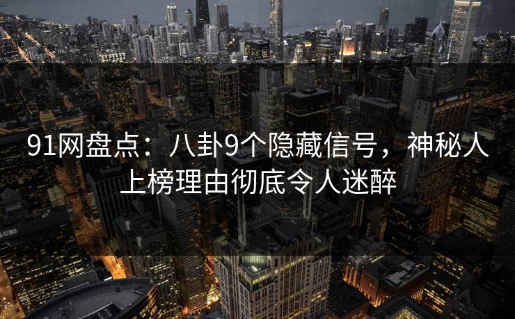 91网盘点：八卦9个隐藏信号，神秘人上榜理由彻底令人迷醉