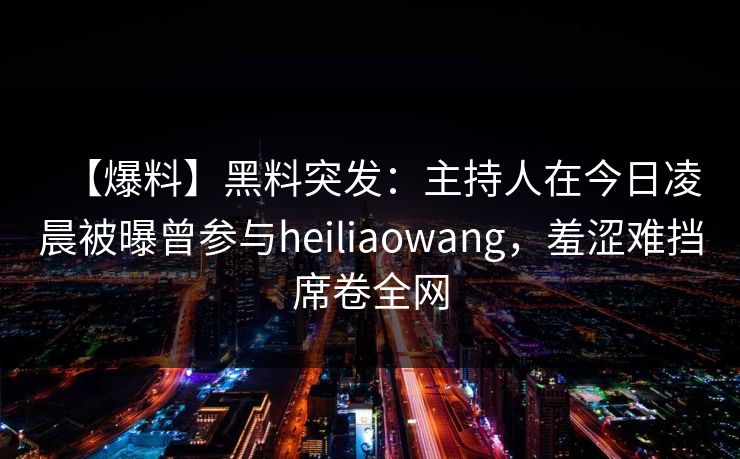 【爆料】黑料突发：主持人在今日凌晨被曝曾参与heiliaowang，羞涩难挡席卷全网