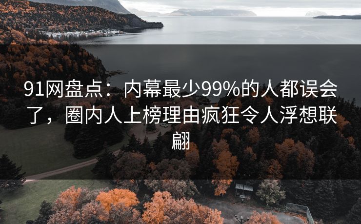 91网盘点：内幕最少99%的人都误会了，圈内人上榜理由疯狂令人浮想联翩
