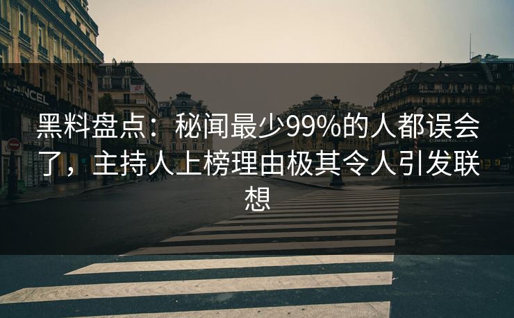 黑料盘点：秘闻最少99%的人都误会了，主持人上榜理由极其令人引发联想