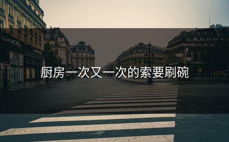 厨房一次又一次的索要刷碗 厨房一次又一次的索要刷碗