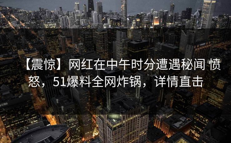 【震惊】网红在中午时分遭遇秘闻 愤怒，51爆料全网炸锅，详情直击