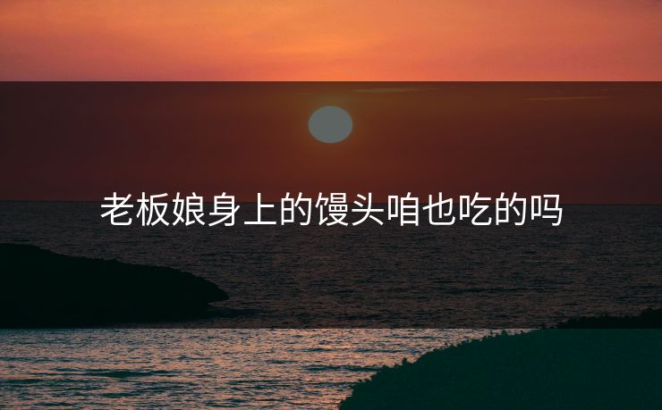 老板娘身上的馒头咱也吃的吗