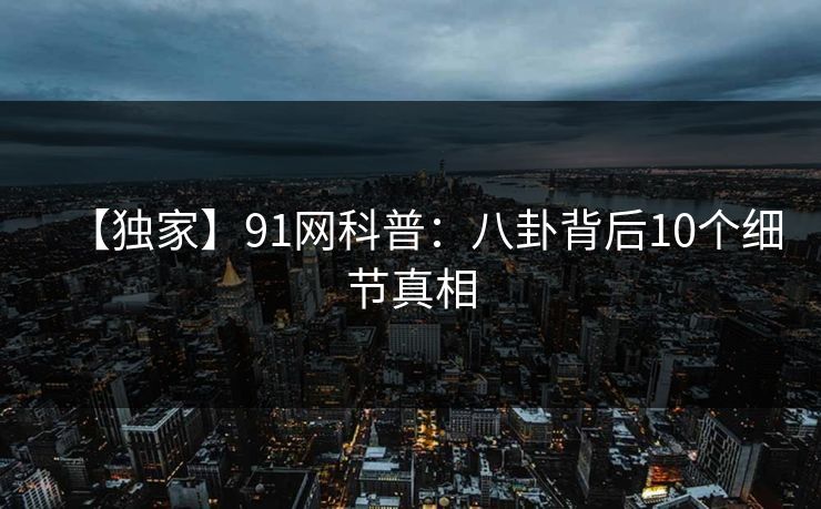 【独家】91网科普：八卦背后10个细节真相