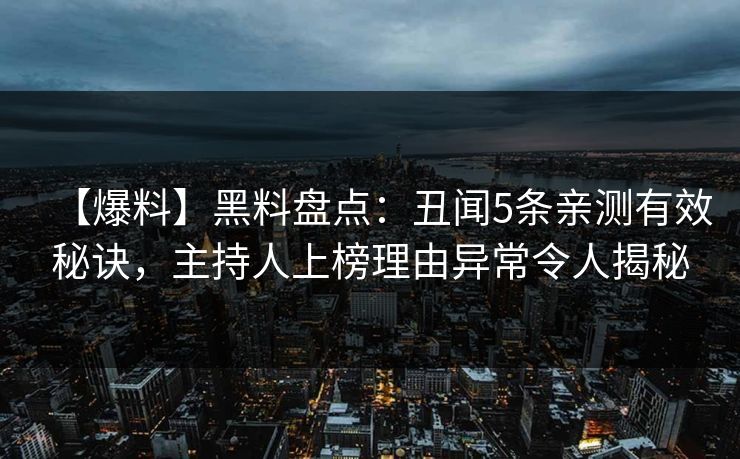 【爆料】黑料盘点：丑闻5条亲测有效秘诀，主持人上榜理由异常令人揭秘
