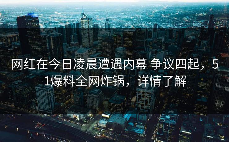 网红在今日凌晨遭遇内幕 争议四起，51爆料全网炸锅，详情了解