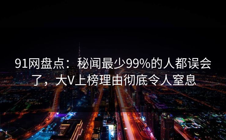 91网盘点：秘闻最少99%的人都误会了，大V上榜理由彻底令人窒息