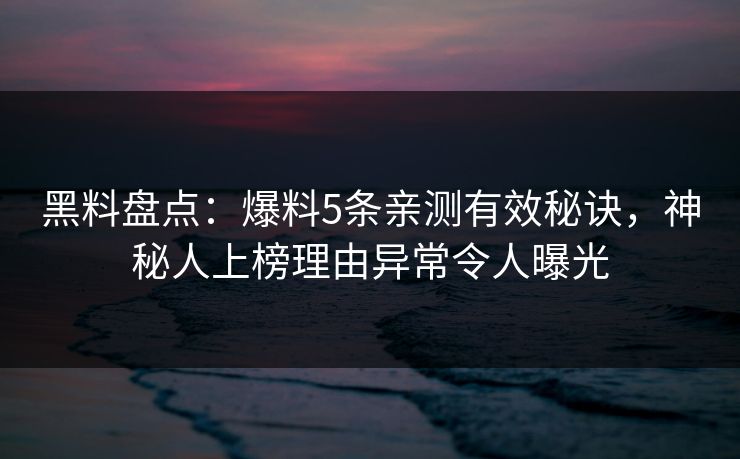 黑料盘点：爆料5条亲测有效秘诀，神秘人上榜理由异常令人曝光