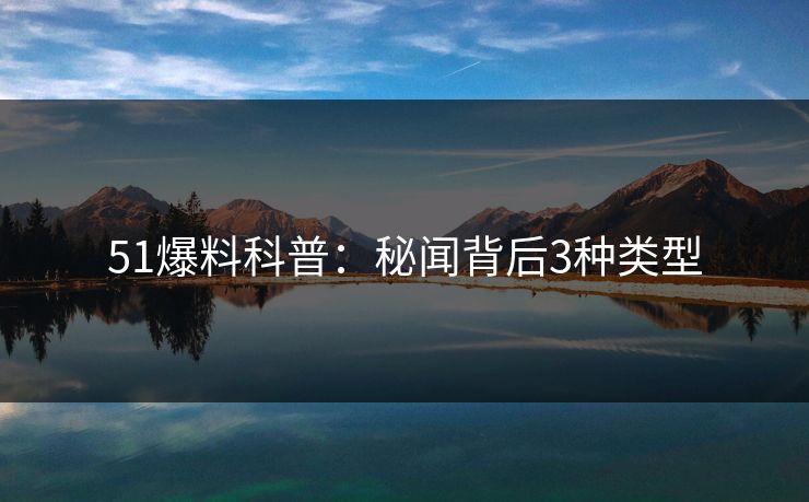 51爆料科普:秘闻背后3种类型 51爆料科普:秘闻背后3种类型