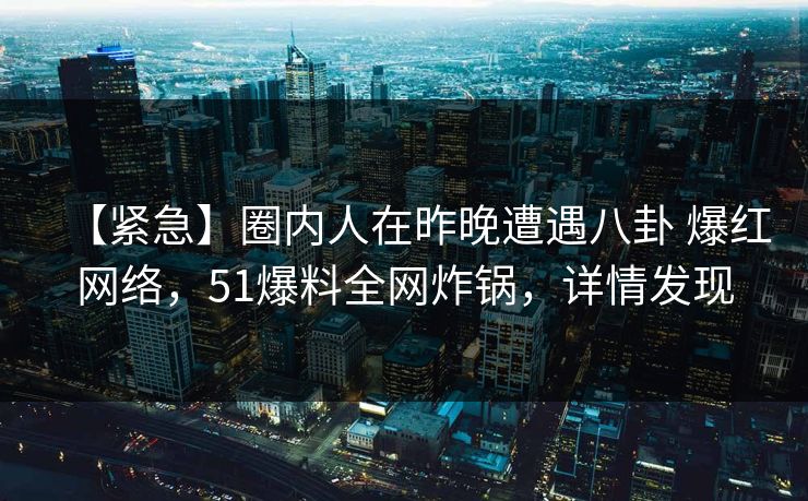 【紧急】圈内人在昨晚遭遇八卦 爆红网络，51爆料全网炸锅，详情发现