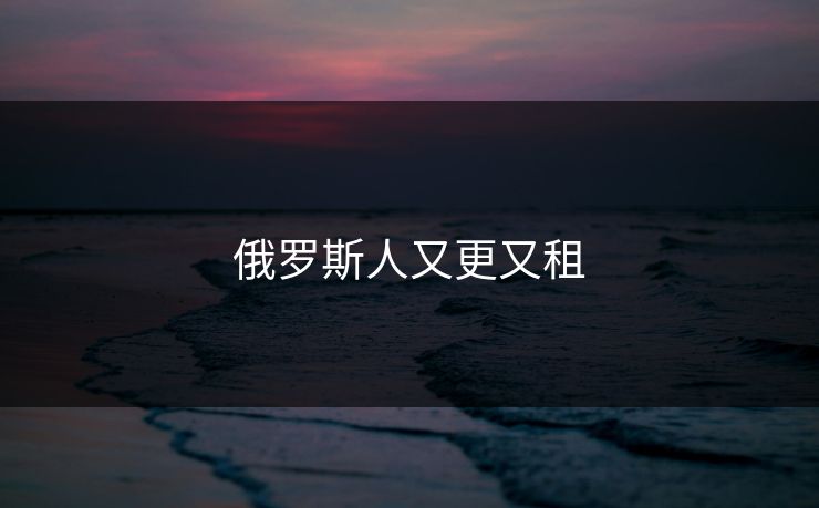 俄罗斯人又更又租 俄罗斯人又更又租