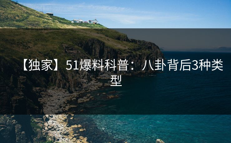 【独家】51爆料科普:八卦背后3种类型 【独家】51爆料科普:八卦背后3种类型