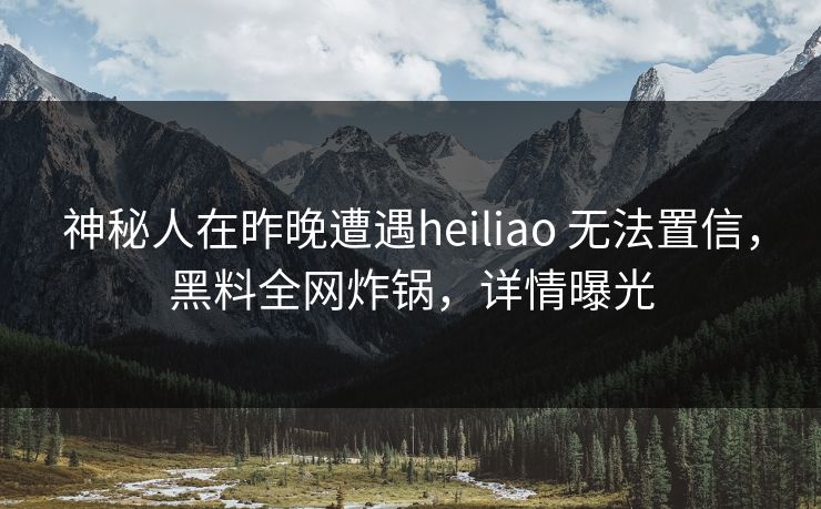 神秘人在昨晚遭遇heiliao 无法置信，黑料全网炸锅，详情曝光