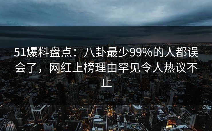 51爆料盘点：八卦最少99%的人都误会了，网红上榜理由罕见令人热议不止