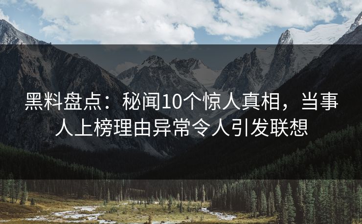 黑料盘点:秘闻10个惊人真相,当事人上榜理由异常令人引发联想 黑料盘点:秘闻10个惊人真相,当事人上榜理由异常令人引发联想