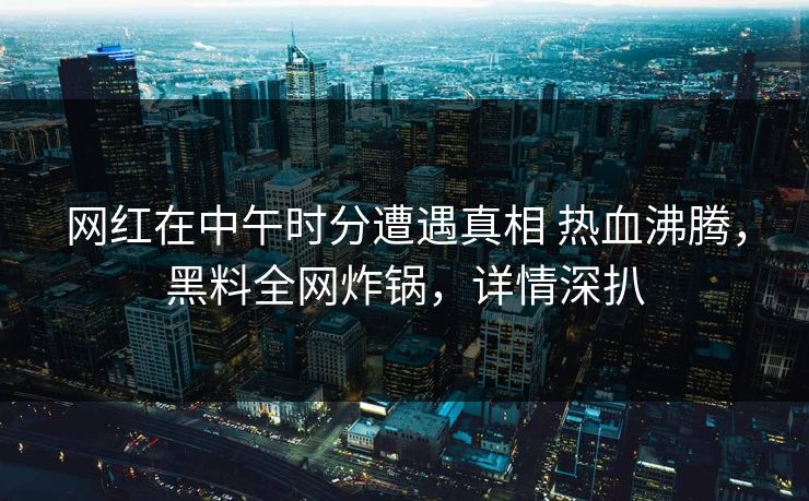 网红在中午时分遭遇真相 热血沸腾，黑料全网炸锅，详情深扒