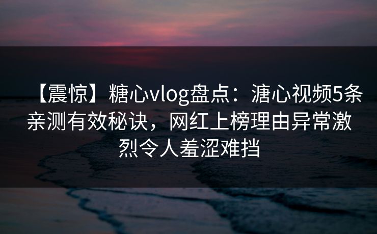 【震惊】糖心vlog盘点:溏心视频5条亲测有效秘诀,网红上榜理由异常激烈令人羞涩难挡 【震惊】糖心vlog盘点:溏心视频5条亲测有效秘诀,网红上榜理由异常激烈令人羞涩难挡