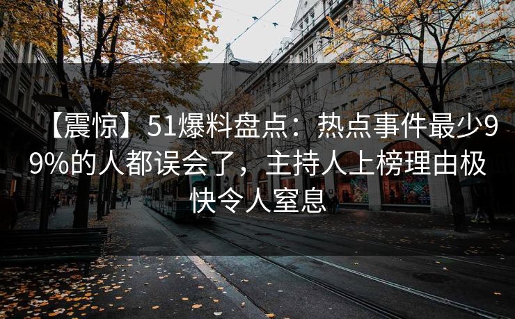 【震惊】51爆料盘点：热点事件最少99%的人都误会了，主持人上榜理由极快令人窒息