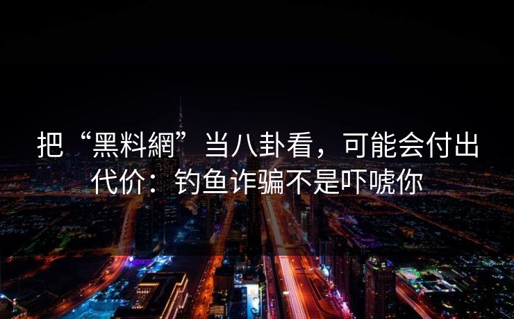 把“黑料網”当八卦看,可能会付出代价:钓鱼诈骗不是吓唬你 把“黑料網”当八卦看,可能会付出代价:钓鱼诈骗不是吓唬你