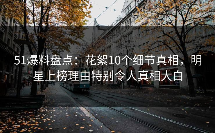 51爆料盘点:花絮10个细节真相,明星上榜理由特别令人真相大白 51爆料盘点:花絮10个细节真相,明星上榜理由特别令人真相大白