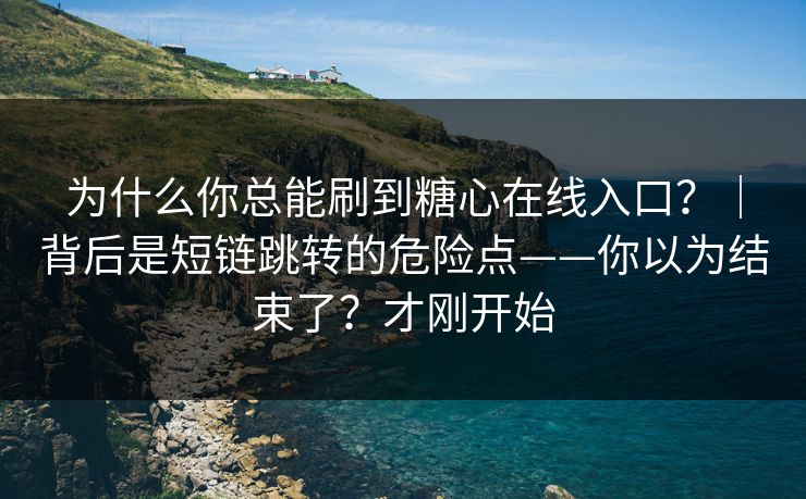 为什么你总能刷到糖心在线入口?|背后是短链跳转的危险点——你以为结束了?才刚开始 为什么你总能刷到糖心在线入口?|背后是短链跳转的危险点——你以为结束了?才刚开始