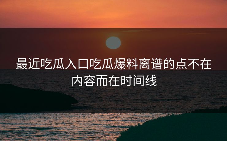 最近吃瓜入口吃瓜爆料离谱的点不在内容而在时间线