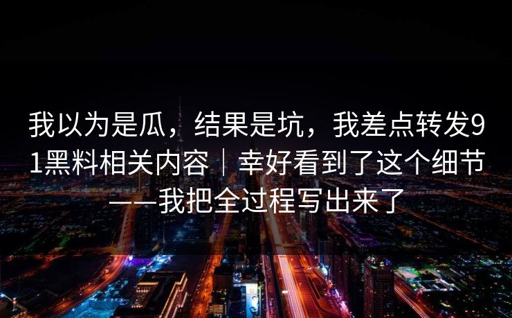 我以为是瓜，结果是坑，我差点转发91黑料相关内容｜幸好看到了这个细节——我把全过程写出来了
