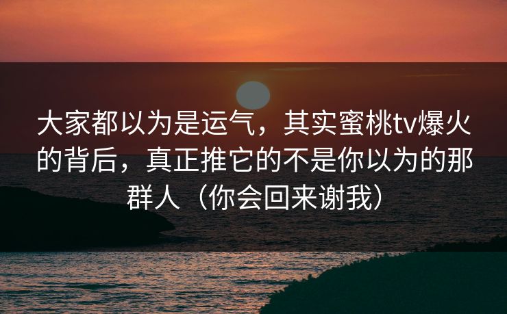 大家都以为是运气,其实蜜桃tv爆火的背后,真正推它的不是你以为的那群人(你会回来谢我) 大家都以为是运气,其实蜜桃tv爆火的背后,真正推它的不是你以为的那群人(你会回来谢我)