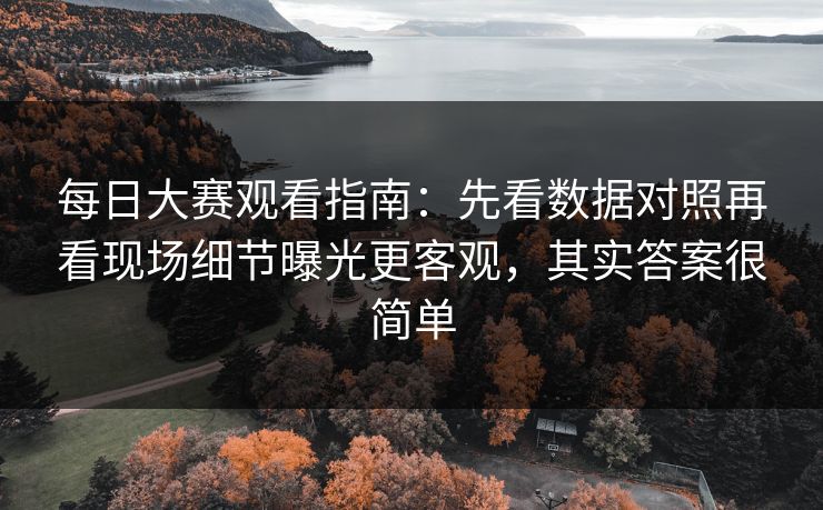 每日大赛观看指南：先看数据对照再看现场细节曝光更客观，其实答案很简单