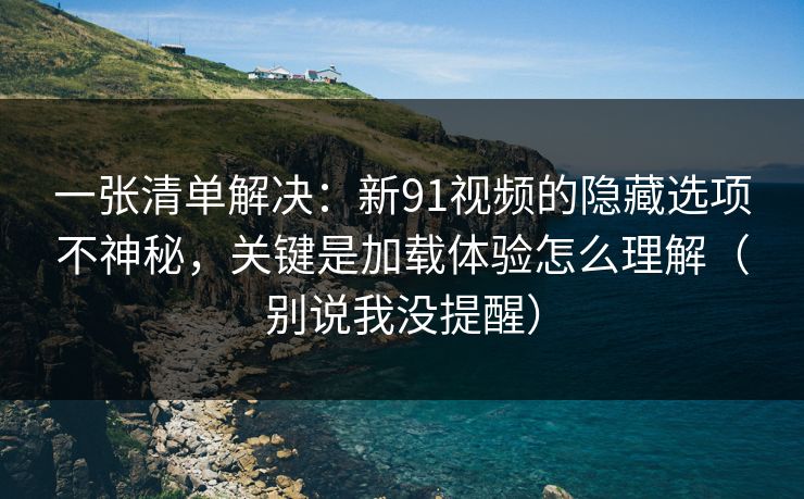 一张清单解决:新91视频的隐藏选项不神秘,关键是加载体验怎么理解(别说我没提醒) 一张清单解决:新91视频的隐藏选项不神秘,关键是加载体验怎么理解(别说我没提醒)