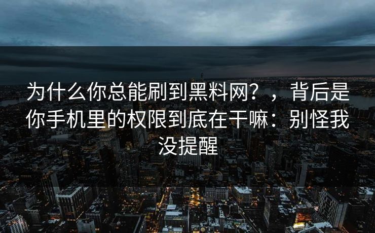 为什么你总能刷到黑料网?,背后是你手机里的权限到底在干嘛:别怪我没提醒 为什么你总能刷到黑料网?,背后是你手机里的权限到底在干嘛:别怪我没提醒